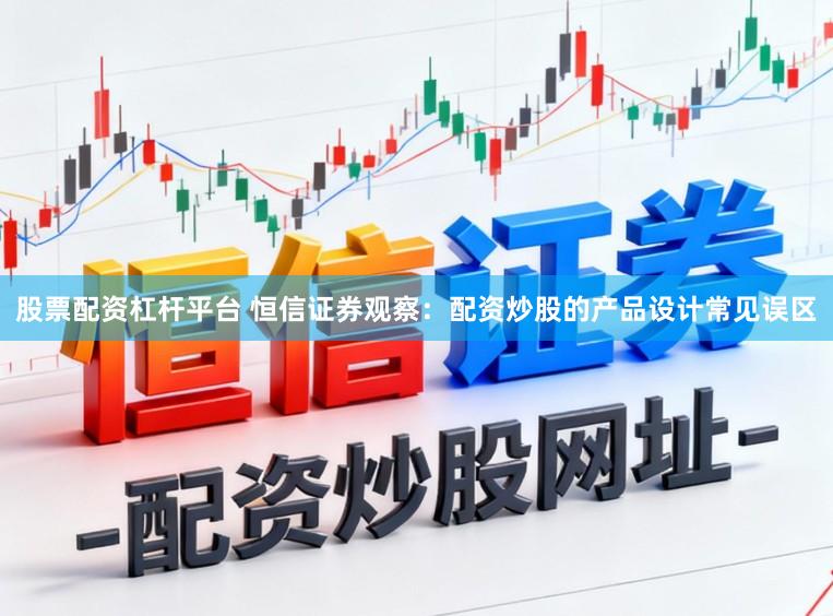 股票配资杠杆平台 恒信证券观察：配资炒股的产品设计常见误区