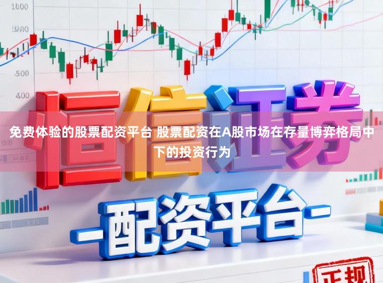 免费体验的股票配资平台 股票配资在A股市场在存量博弈格局中下的投资行为