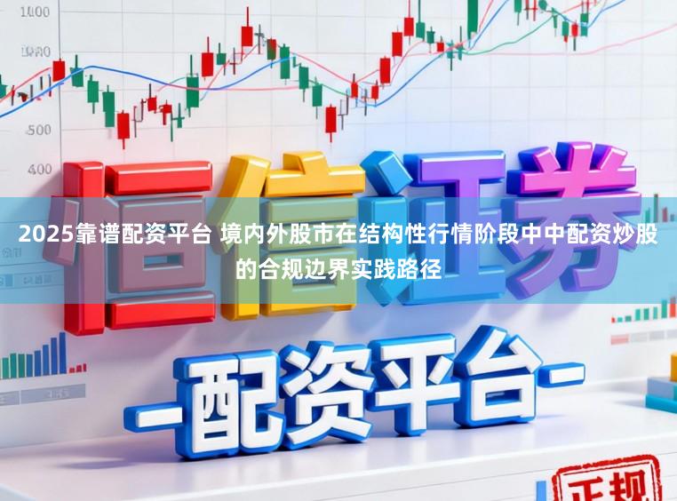 2025靠谱配资平台 境内外股市在结构性行情阶段中中配资炒股的合规边界实践路径
