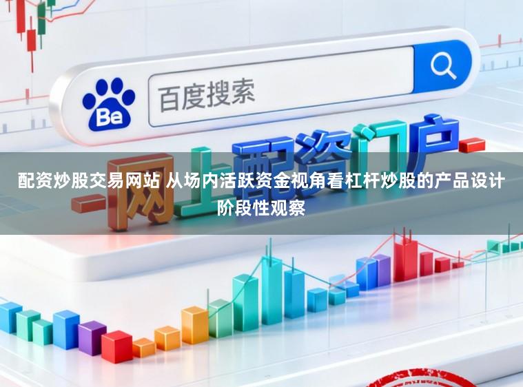 配资炒股交易网站 从场内活跃资金视角看杠杆炒股的产品设计阶段性观察