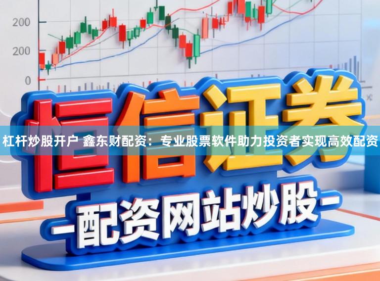 杠杆炒股开户 鑫东财配资：专业股票软件助力投资者实现高效配资