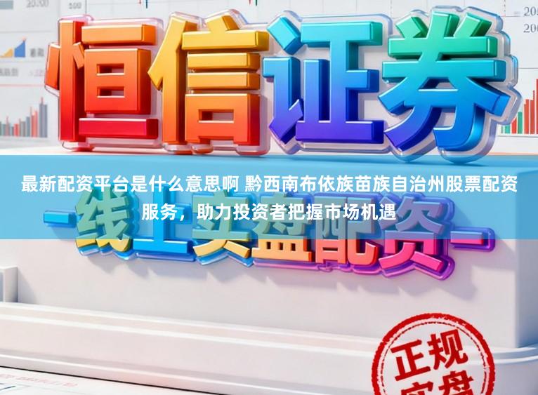 最新配资平台是什么意思啊 黔西南布依族苗族自治州股票配资服务，助力投资者把握市场机遇