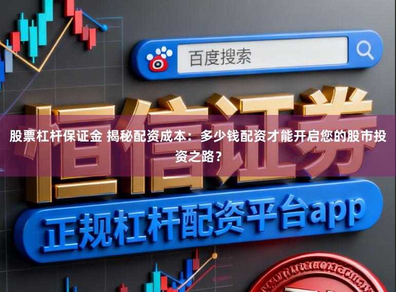 股票杠杆保证金 揭秘配资成本：多少钱配资才能开启您的股市投资之路？