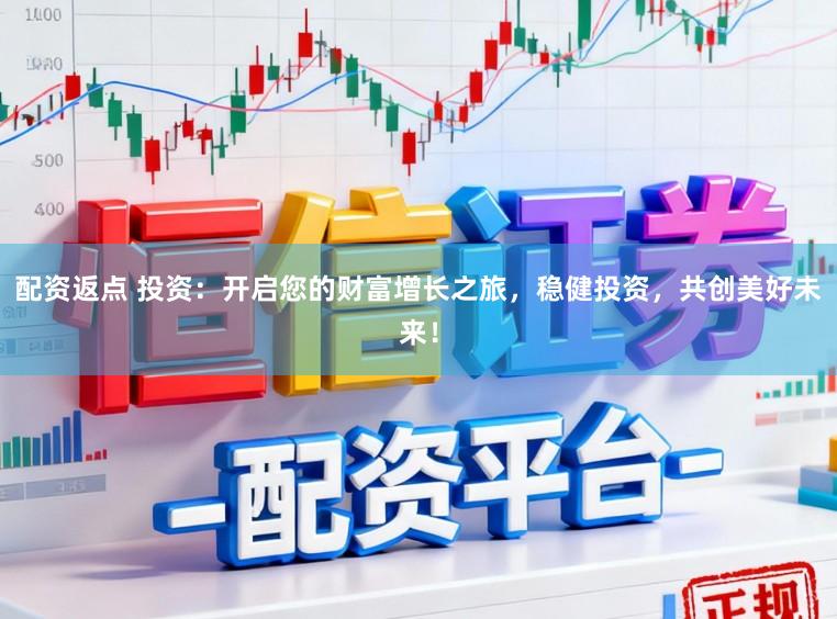 配资返点 投资：开启您的财富增长之旅，稳健投资，共创美好未来！