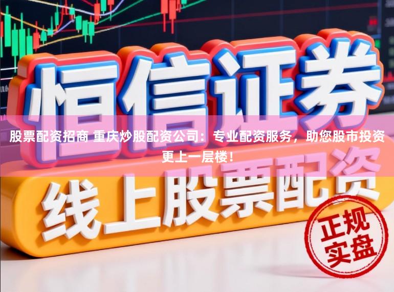 股票配资招商 重庆炒股配资公司:专业配资服务,助您股市投资更上一层楼!