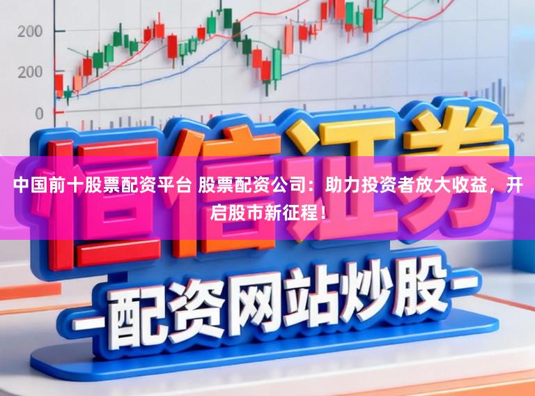 中国前十股票配资平台 股票配资公司：助力投资者放大收益，开启股市新征程！