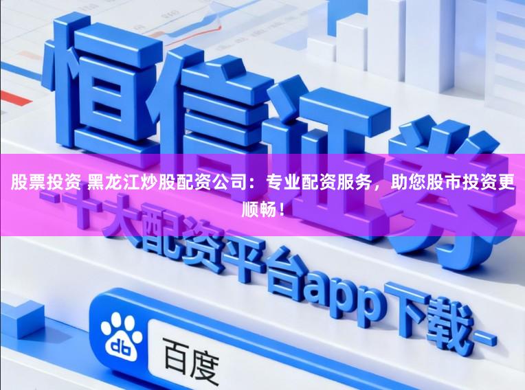 股票投资 黑龙江炒股配资公司：专业配资服务，助您股市投资更顺畅！