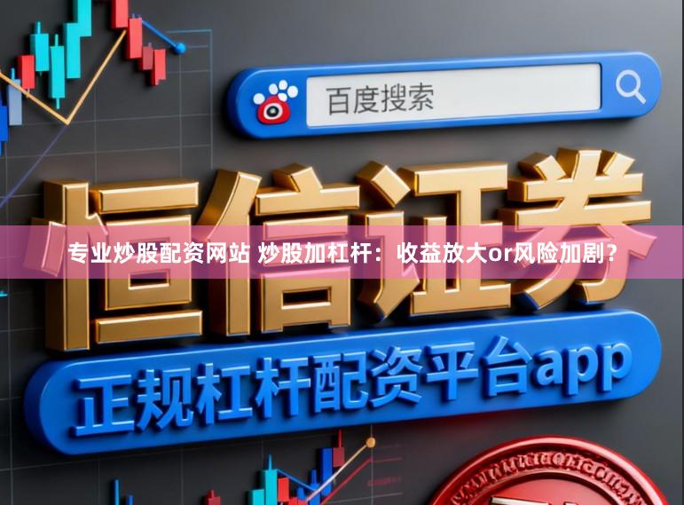 专业炒股配资网站 炒股加杠杆:收益放大or风险加剧?