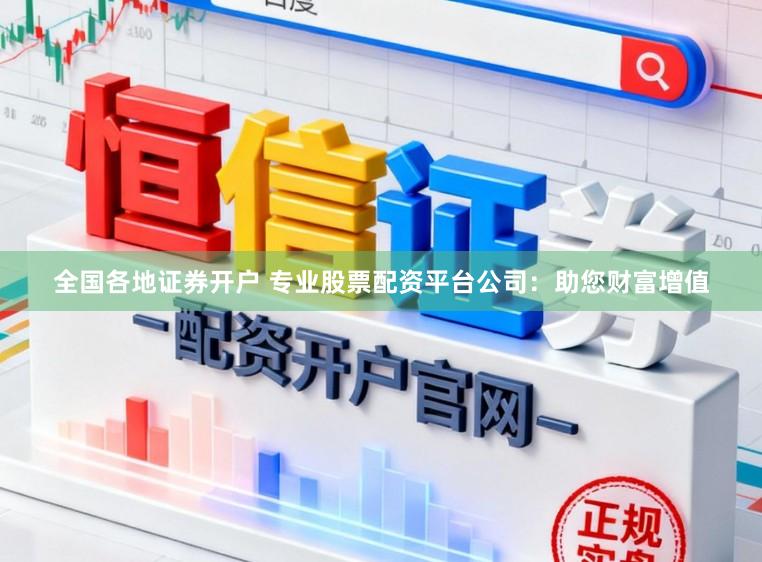 全国各地证券开户 专业股票配资平台公司：助您财富增值
