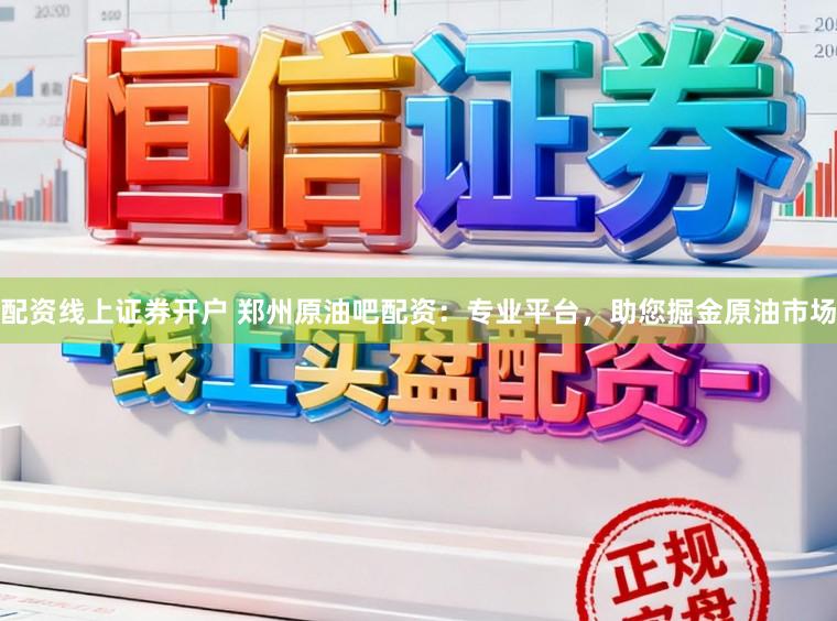 配资线上证券开户 郑州原油吧配资:专业平台,助您掘金原油市场