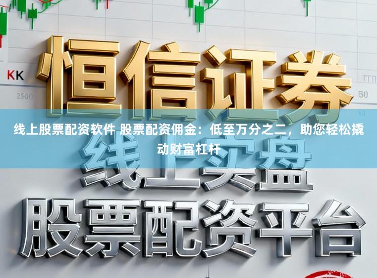 线上股票配资软件 股票配资佣金：低至万分之二，助您轻松撬动财富杠杆