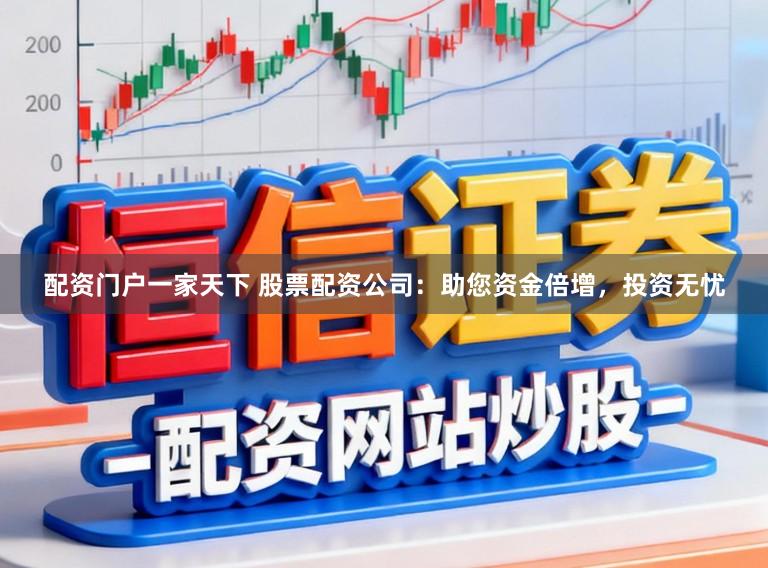 配资门户一家天下 股票配资公司：助您资金倍增，投资无忧
