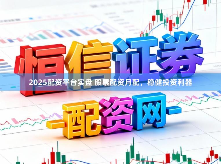 2025配资平台实盘 股票配资月配，稳健投资利器