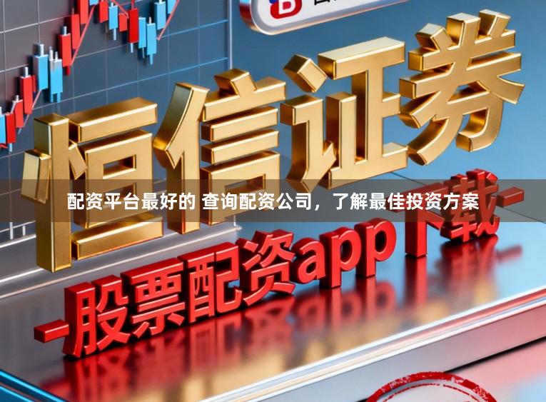 配资平台最好的 查询配资公司,了解最佳投资方案