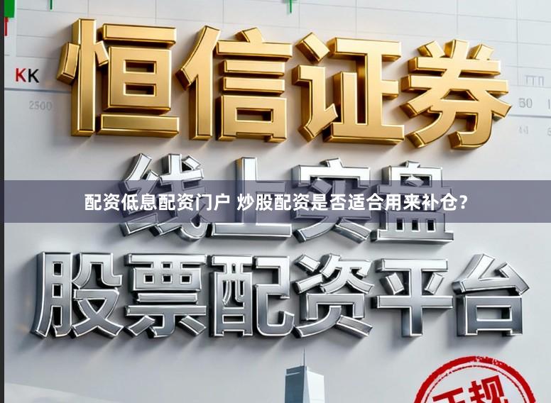 配资低息配资门户 炒股配资是否适合用来补仓？