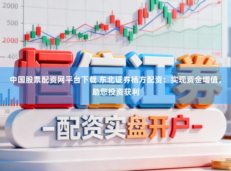 中国股票配资网平台下载 东北证券杨方配资：实现资金增值，助您投资获利