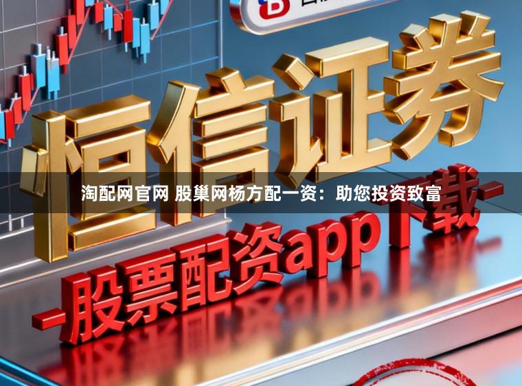 淘配网官网 股巢网杨方配一资：助您投资致富