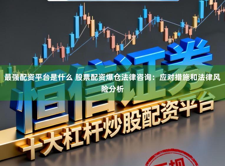 最强配资平台是什么 股票配资爆仓法律咨询：应对措施和法律风险分析