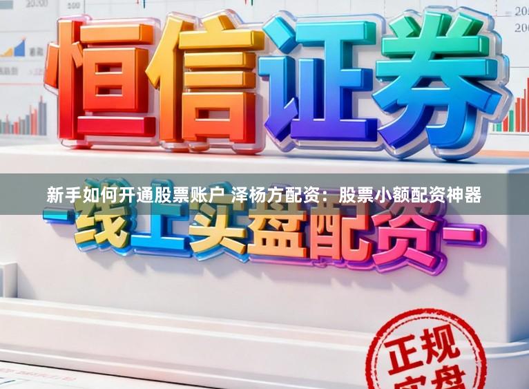 新手如何开通股票账户 泽杨方配资：股票小额配资神器