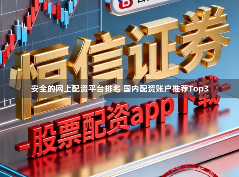 安全的网上配资平台排名 国内配资账户推荐Top3