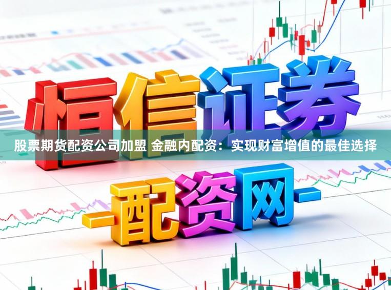 股票期货配资公司加盟 金融内配资：实现财富增值的最佳选择