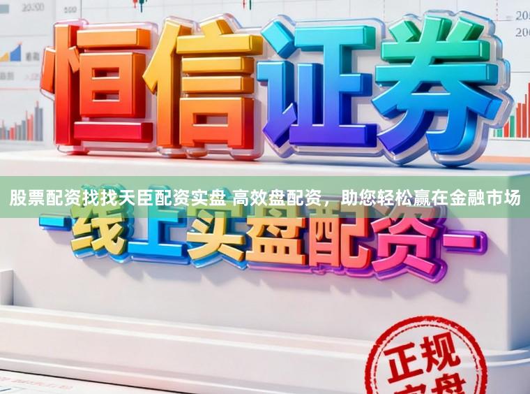 股票配资找找天臣配资实盘 高效盘配资，助您轻松赢在金融市场