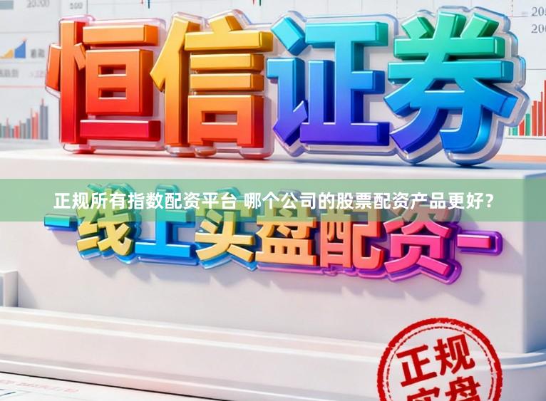 正规所有指数配资平台 哪个公司的股票配资产品更好？