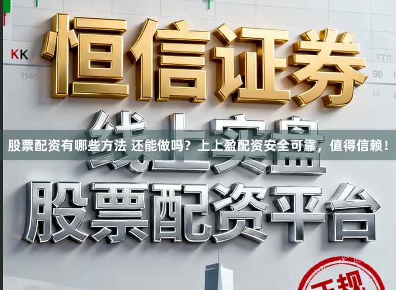 股票配资有哪些方法 还能做吗？上上盈配资安全可靠，值得信赖！