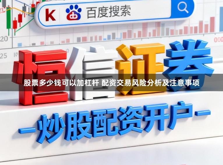 股票多少钱可以加杠杆 配资交易风险分析及注意事项