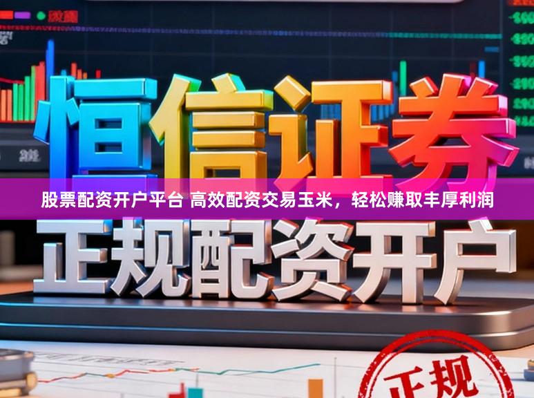 股票配资开户平台 高效配资交易玉米，轻松赚取丰厚利润