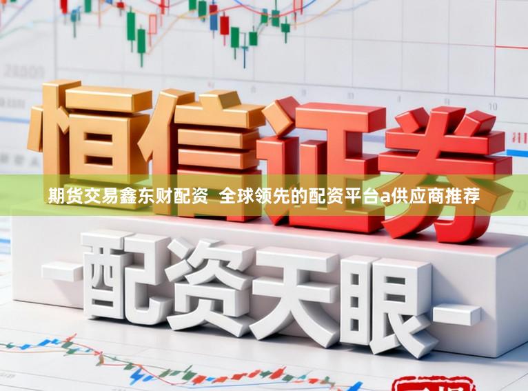 期货交易鑫东财配资  全球领先的配资平台a供应商推荐