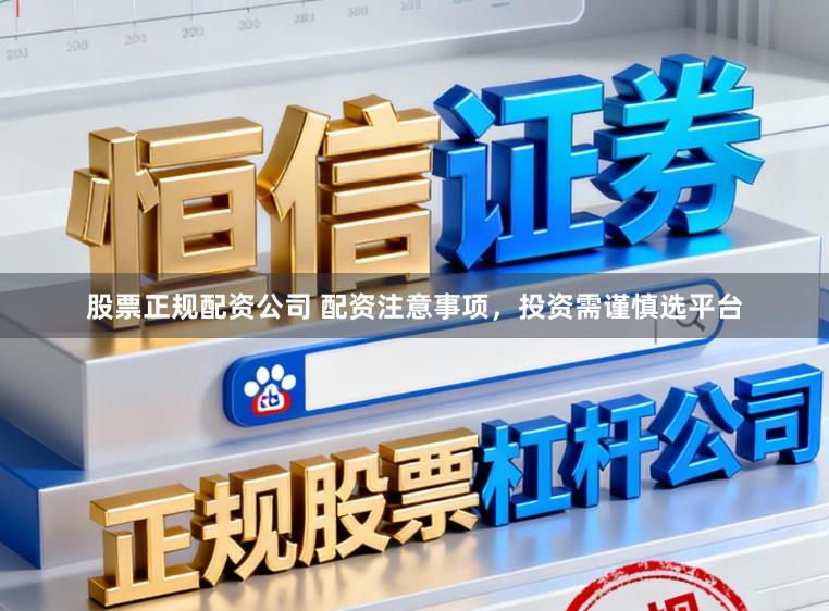 股票正规配资公司 配资注意事项，投资需谨慎选平台
