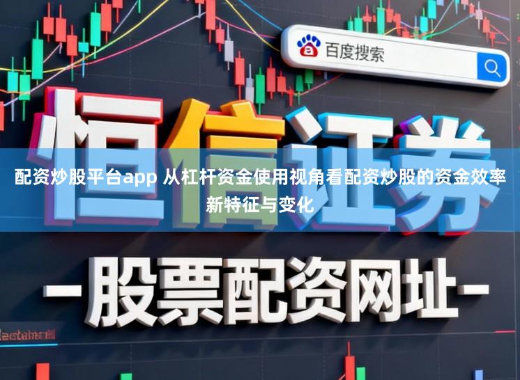 配资炒股平台app 从杠杆资金使用视角看配资炒股的资金效率新特征与变化