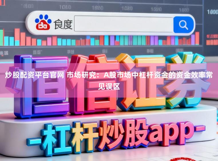 炒股配资平台官网 市场研究：A股市场中杠杆资金的资金效率常见误区