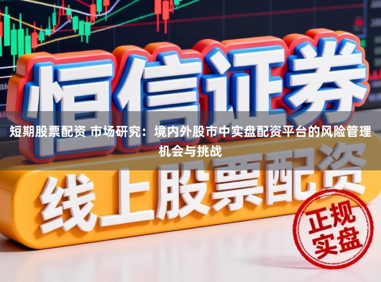 短期股票配资 市场研究：境内外股市中实盘配资平台的风险管理机会与挑战