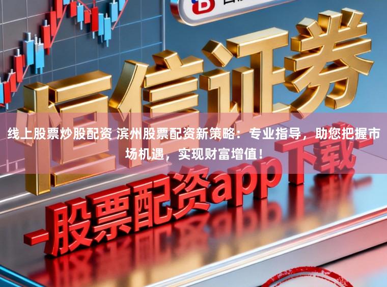 线上股票炒股配资 滨州股票配资新策略:专业指导,助您把握市场机遇,实现财富增值!