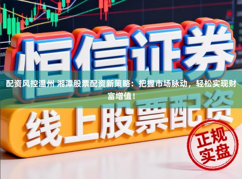 配资风控温州 湘潭股票配资新策略:把握市场脉动,轻松实现财富增值!