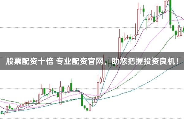 股票配资十倍 专业配资官网，助您把握投资良机！