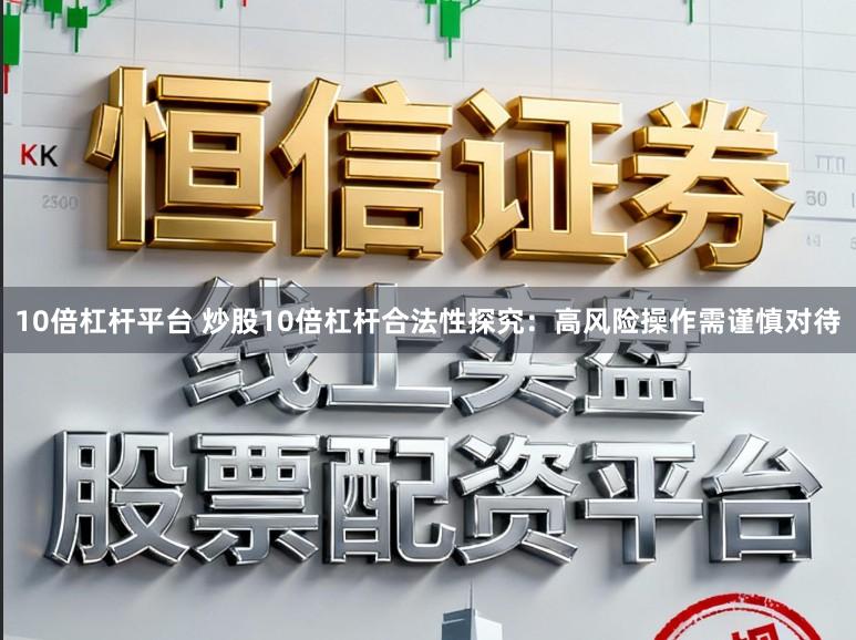 10倍杠杆平台 炒股10倍杠杆合法性探究：高风险操作需谨慎对待
