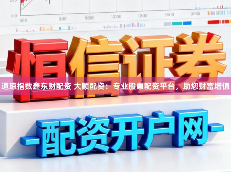 道琼指数鑫东财配资 大顺配资：专业股票配资平台，助您财富增值