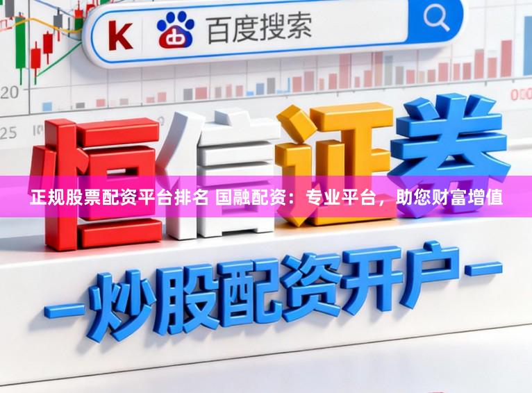 正规股票配资平台排名 国融配资：专业平台，助您财富增值