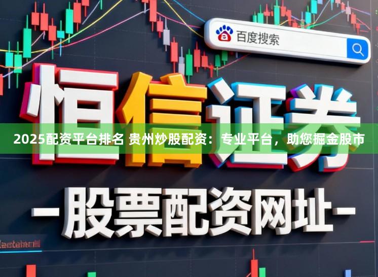 2025配资平台排名 贵州炒股配资：专业平台，助您掘金股市