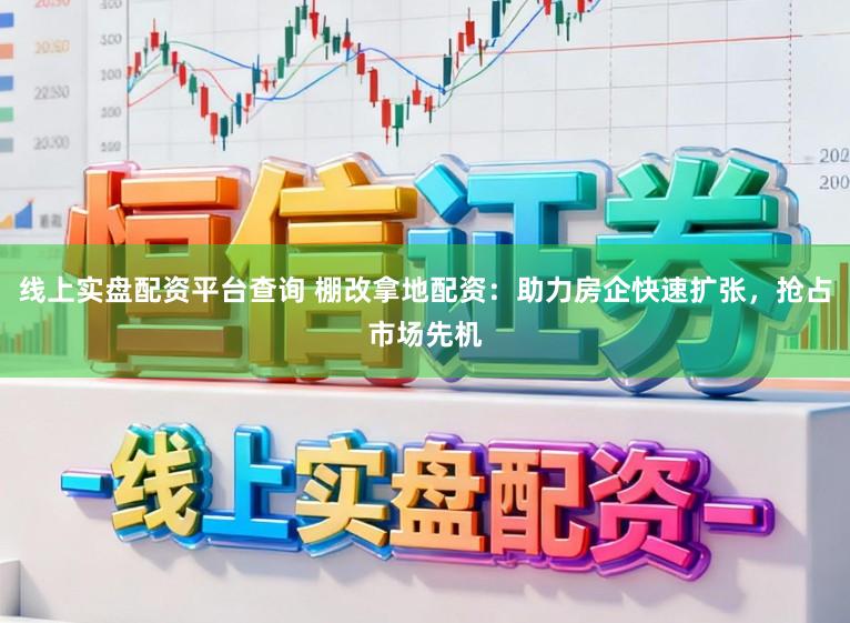 线上实盘配资平台查询 棚改拿地配资：助力房企快速扩张，抢占市场先机